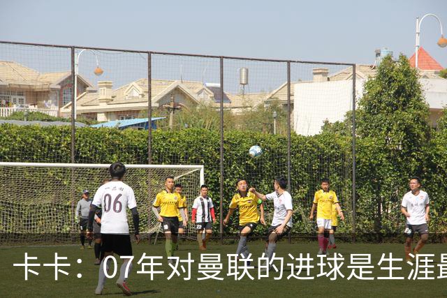 卡卡：07年对曼联的进球是生涯最美好时刻之一，马尔蒂尼就像父亲